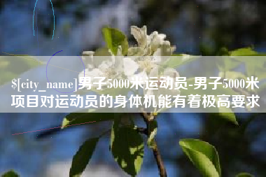 嘉兴男子5000米运动员-男子5000米项目对运动员的身体机能有着极高要求