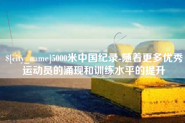 嘉兴5000米中国纪录-随着更多优秀运动员的涌现和训练水平的提升