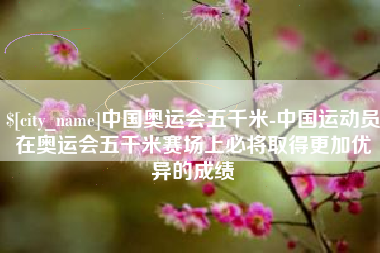 嘉兴中国奥运会五千米-中国运动员在奥运会五千米赛场上必将取得更加优异的成绩