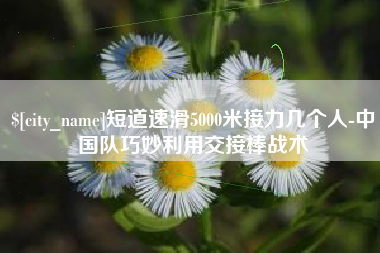 嘉兴短道速滑5000米接力几个人-中国队巧妙利用交接棒战术