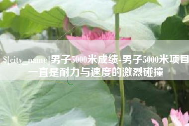 嘉兴男子5000米成绩-男子5000米项目一直是耐力与速度的激烈碰撞