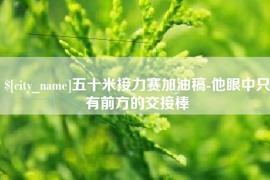 嘉兴五十米接力赛加油稿-他眼中只有前方的交接棒
