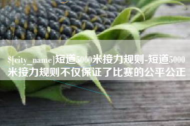 嘉兴短道5000米接力规则-短道5000米接力规则不仅保证了比赛的公平公正