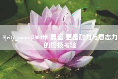 嘉兴5000米 奥运-更是耐力与意志力的终极考验
