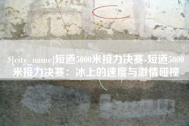 嘉兴短道5000米接力决赛-短道5000米接力决赛：冰上的速度与激情碰撞