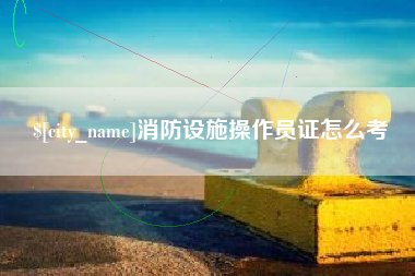 嘉兴消防设施操作员证怎么考