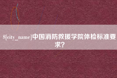 嘉兴中国消防救援学院体检标准要求？