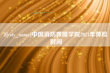 嘉兴中国消防救援学院2021年体检时间
