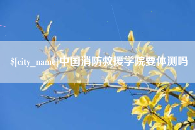 嘉兴中国消防救援学院要体测吗