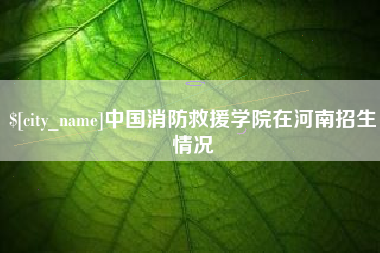 嘉兴中国消防救援学院在河南招生情况
