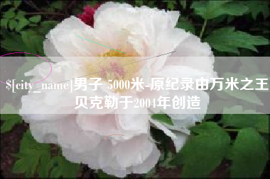 嘉兴男子 5000米-原纪录由万米之王贝克勒于2004年创造