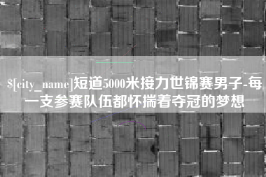 嘉兴短道5000米接力世锦赛男子-每一支参赛队伍都怀揣着夺冠的梦想