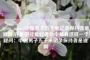 嘉兴中国男子五千米记录保持者是谁啊-许多田径爱好者心中都有这样一个疑问：中国男子五千米记录保持者是谁啊