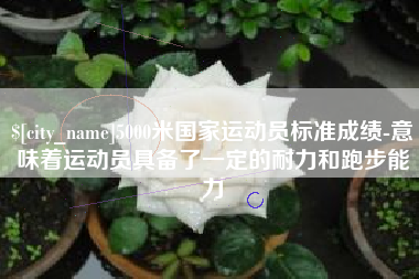 嘉兴5000米国家运动员标准成绩-意味着运动员具备了一定的耐力和跑步能力
