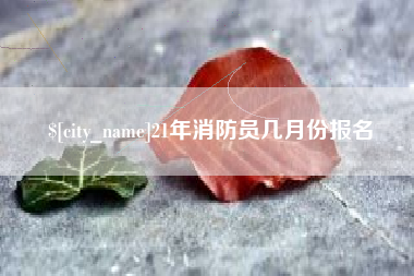 嘉兴21年消防员几月份报名