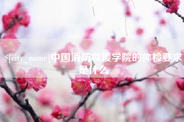 嘉兴中国消防救援学院的体检要求是什么