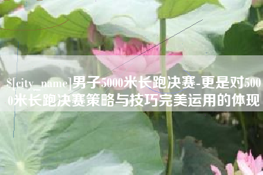 嘉兴男子5000米长跑决赛-更是对5000米长跑决赛策略与技巧完美运用的体现