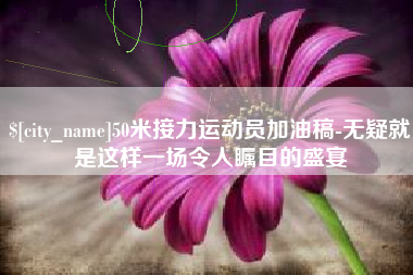 嘉兴50米接力运动员加油稿-无疑就是这样一场令人瞩目的盛宴
