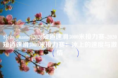 嘉兴2020短道速滑3000米接力赛-2020短道速滑3000米接力赛：冰上的速度与激情