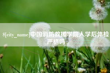 嘉兴中国消防救援学院入学后体检严格吗
