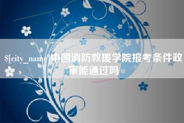 嘉兴中国消防救援学院报考条件政审能通过吗