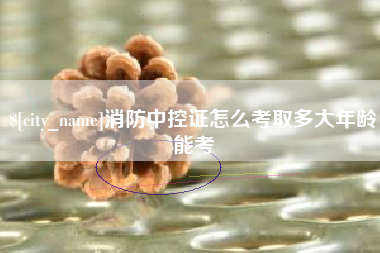 嘉兴消防中控证怎么考取多大年龄能考